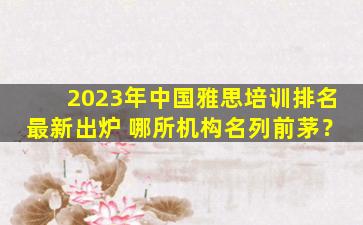 2023年中国雅思培训排名最新出炉 哪所机构名列前茅？